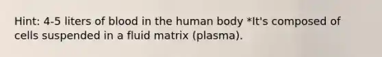 Hint: 4-5 liters of blood in the human body *It's composed of cells suspended in a fluid matrix (plasma).