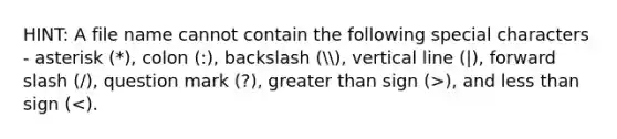 HINT: A file name cannot contain the following special characters - asterisk (*), colon (:), backslash (, vertical line (|), forward slash (/), question mark (?), greater than sign (>), and less than sign (<).