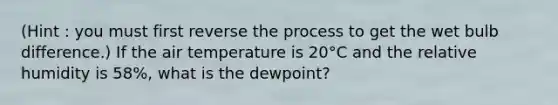 (Hint : you must first reverse the process to get the wet bulb difference.) If the air temperature is 20°C and the relative humidity is 58%, what is the dewpoint?