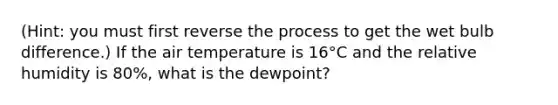 (Hint: you must first reverse the process to get the wet bulb difference.) If the air temperature is 16°C and the relative humidity is 80%, what is the dewpoint?