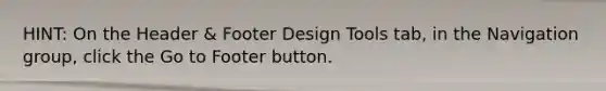HINT: On the Header & Footer Design Tools tab, in the Navigation group, click the Go to Footer button.