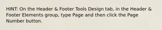 HINT: On the Header & Footer Tools Design tab, in the Header & Footer Elements group, type Page and then click the Page Number button.