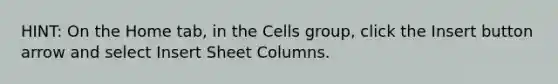 HINT: On the Home tab, in the Cells group, click the Insert button arrow and select Insert Sheet Columns.