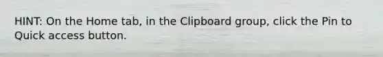 HINT: On the Home tab, in the Clipboard group, click the Pin to Quick access button.