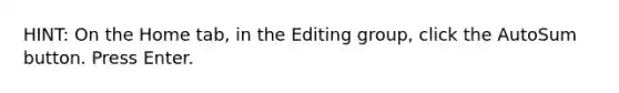 HINT: On the Home tab, in the Editing group, click the AutoSum button. Press Enter.