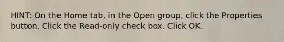 HINT: On the Home tab, in the Open group, click the Properties button. Click the Read-only check box. Click OK.