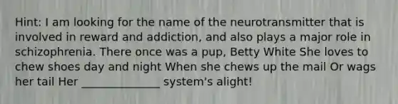 Hint: I am looking for the name of the neurotransmitter that is involved in reward and addiction, and also plays a major role in schizophrenia. There once was a pup, Betty White She loves to chew shoes day and night When she chews up the mail Or wags her tail Her ______________ system's alight!