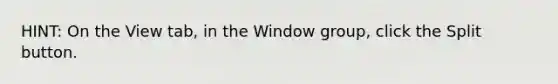 HINT: On the View tab, in the Window group, click the Split button.