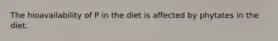 The hioavailability of P in the diet is affected by phytates in the diet.