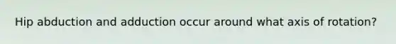 Hip abduction and adduction occur around what axis of rotation?
