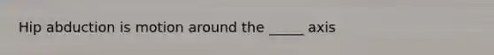 Hip abduction is motion around the _____ axis