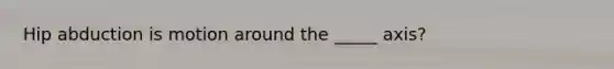 Hip abduction is motion around the _____ axis?