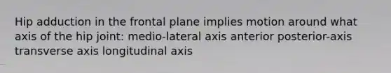 Hip adduction in the frontal plane implies motion around what axis of the hip joint: medio-lateral axis anterior posterior-axis transverse axis longitudinal axis