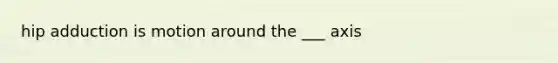 hip adduction is motion around the ___ axis