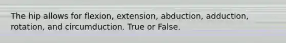 The hip allows for flexion, extension, abduction, adduction, rotation, and circumduction. True or False.