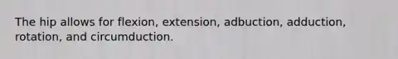 The hip allows for flexion, extension, adbuction, adduction, rotation, and circumduction.