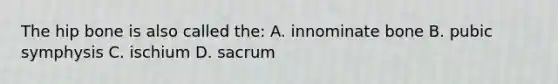 The hip bone is also called the: A. innominate bone B. pubic symphysis C. ischium D. sacrum