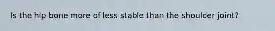 Is the hip bone more of less stable than the shoulder joint?