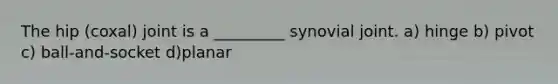 The hip (coxal) joint is a _________ synovial joint. a) hinge b) pivot c) ball-and-socket d)planar