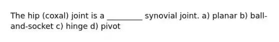 The hip (coxal) joint is a _________ synovial joint. a) planar b) ball-and-socket c) hinge d) pivot