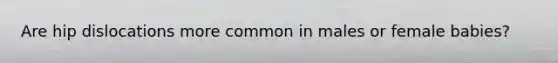 Are hip dislocations more common in males or female babies?