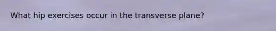 What hip exercises occur in the transverse plane?