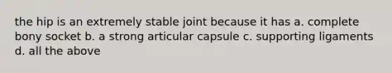 the hip is an extremely stable joint because it has a. complete bony socket b. a strong articular capsule c. supporting ligaments d. all the above