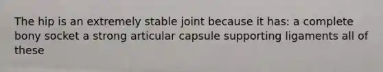 The hip is an extremely stable joint because it has: a complete bony socket a strong articular capsule supporting ligaments all of these