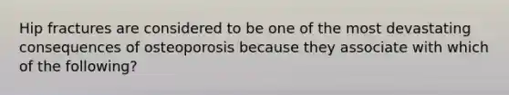 Hip fractures are considered to be one of the most devastating consequences of osteoporosis because they associate with which of the following?