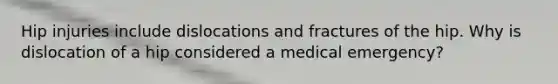 Hip injuries include dislocations and fractures of the hip. Why is dislocation of a hip considered a medical emergency?