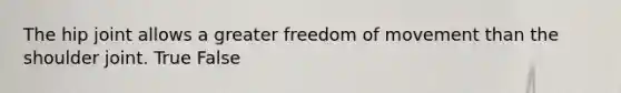The hip joint allows a greater freedom of movement than the shoulder joint. True False