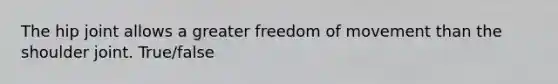 The hip joint allows a greater freedom of movement than the shoulder joint. True/false