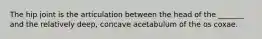 The hip joint is the articulation between the head of the _______ and the relatively deep, concave acetabulum of the os coxae.