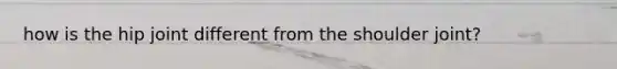 how is the hip joint different from the shoulder joint?