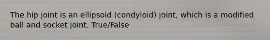 The hip joint is an ellipsoid (condyloid) joint, which is a modified ball and socket joint. True/False