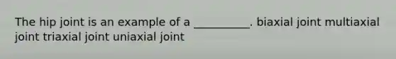 The hip joint is an example of a __________. biaxial joint multiaxial joint triaxial joint uniaxial joint