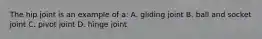 The hip joint is an example of a: A. gliding joint B. ball and socket joint C. pivot joint D. hinge joint