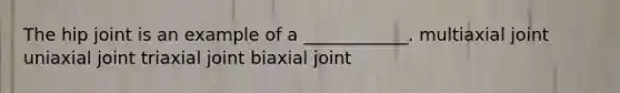 The hip joint is an example of a ____________. multiaxial joint uniaxial joint triaxial joint biaxial joint