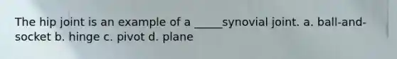 The hip joint is an example of a _____synovial joint. a. ball-and-socket b. hinge c. pivot d. plane