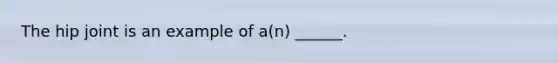 The hip joint is an example of a(n) ______.