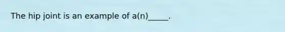 The hip joint is an example of a(n)_____.