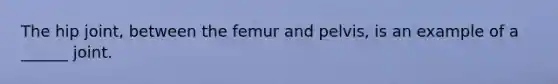 The hip joint, between the femur and pelvis, is an example of a ______ joint.