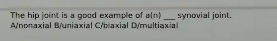 The hip joint is a good example of a(n) ___ synovial joint. A/nonaxial B/uniaxial C/biaxial D/multiaxial