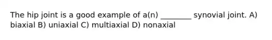 The hip joint is a good example of a(n) ________ synovial joint. A) biaxial B) uniaxial C) multiaxial D) nonaxial