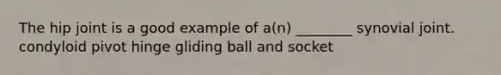 The hip joint is a good example of a(n) ________ synovial joint. condyloid pivot hinge gliding ball and socket