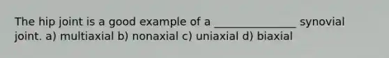 The hip joint is a good example of a _______________ synovial joint. a) multiaxial b) nonaxial c) uniaxial d) biaxial