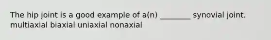 The hip joint is a good example of a(n) ________ synovial joint. multiaxial biaxial uniaxial nonaxial