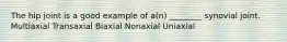 The hip joint is a good example of a(n) ________ synovial joint. Multiaxial Transaxial Biaxial Nonaxial Uniaxial