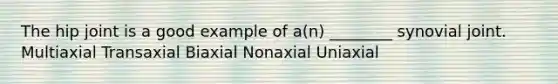 The hip joint is a good example of a(n) ________ synovial joint. Multiaxial Transaxial Biaxial Nonaxial Uniaxial