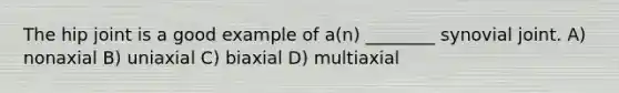 The hip joint is a good example of a(n) ________ synovial joint. A) nonaxial B) uniaxial C) biaxial D) multiaxial